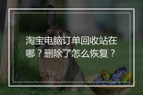 淘宝电脑订单回收站在哪？删除了怎么恢复？