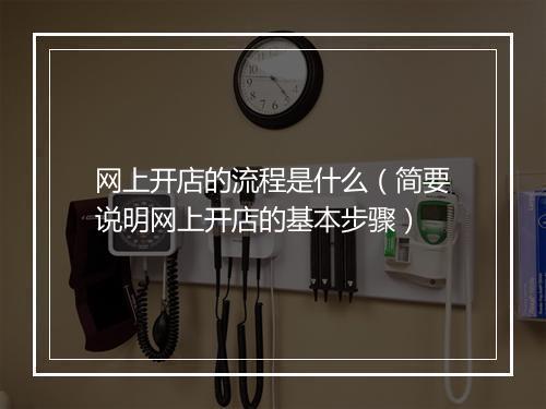 网上开店的流程是什么（简要说明网上开店的基本步骤）