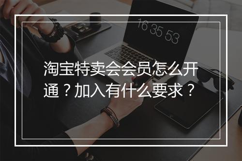 淘宝特卖会会员怎么开通？加入有什么要求？