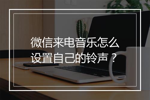 微信来电音乐怎么设置自己的铃声？