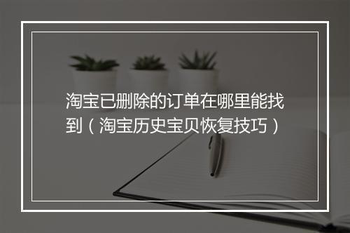 淘宝已删除的订单在哪里能找到（淘宝历史宝贝恢复技巧）