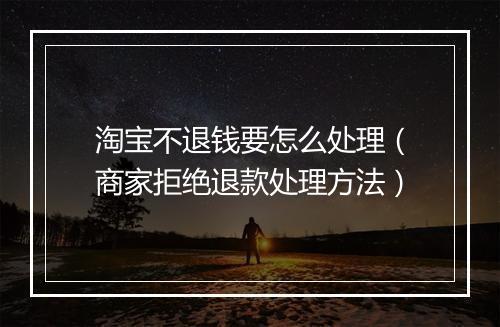 淘宝不退钱要怎么处理（商家拒绝退款处理方法）