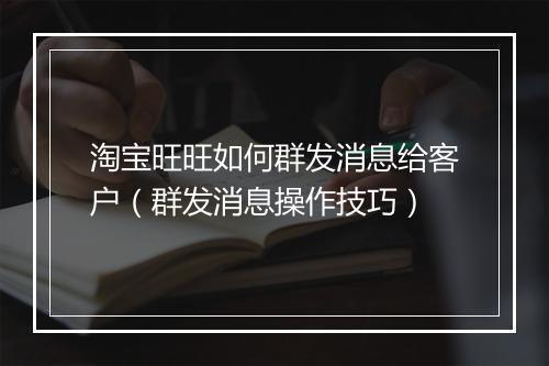 淘宝旺旺如何群发消息给客户（群发消息操作技巧）