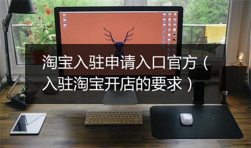 淘宝入驻申请入口官方（入驻淘宝开店的要求）