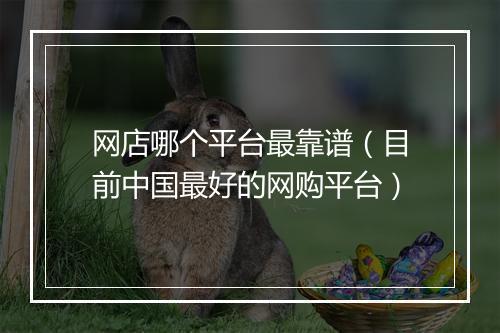 网店哪个平台最靠谱（目前中国最好的网购平台）