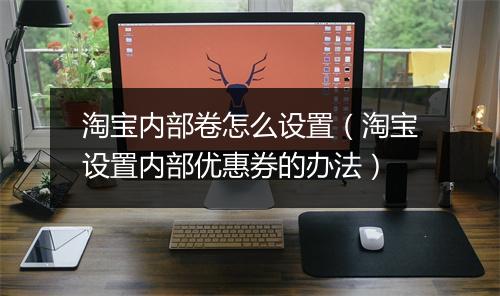 淘宝内部卷怎么设置（淘宝设置内部优惠券的办法）