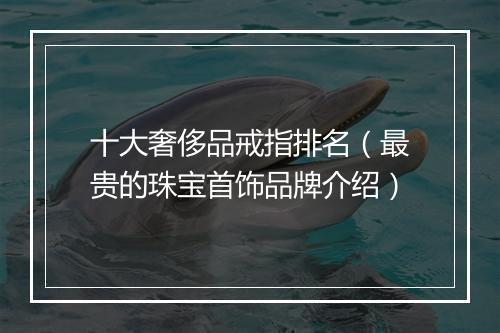十大奢侈品戒指排名（最贵的珠宝首饰品牌介绍）