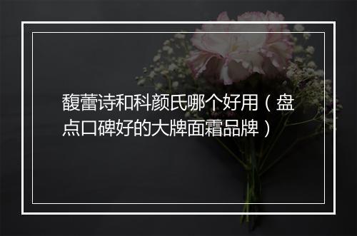 馥蕾诗和科颜氏哪个好用（盘点口碑好的大牌面霜品牌）