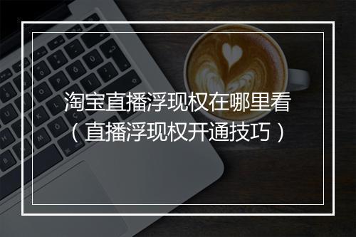 淘宝直播浮现权在哪里看（直播浮现权开通技巧）