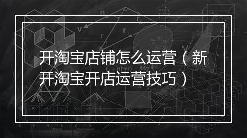开淘宝店铺怎么运营（新开淘宝开店运营技巧）