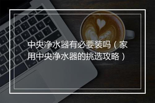 中央净水器有必要装吗（家用中央净水器的挑选攻略）