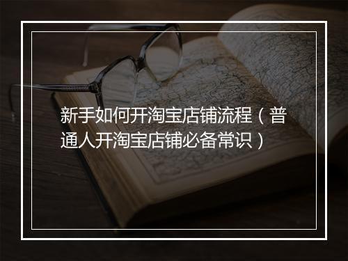 新手如何开淘宝店铺流程（普通人开淘宝店铺必备常识）