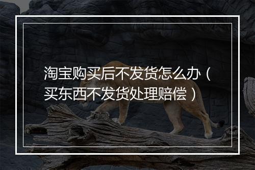 淘宝购买后不发货怎么办（买东西不发货处理赔偿）