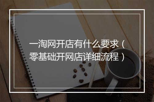 一淘网开店有什么要求（零基础开网店详细流程）