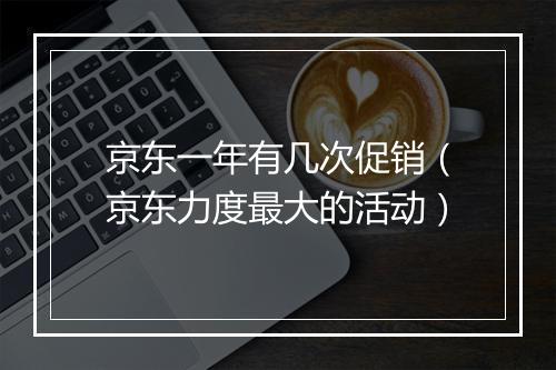 京东一年有几次促销（京东力度最大的活动）