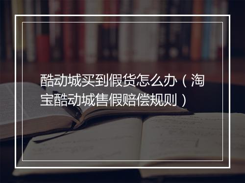 酷动城买到假货怎么办（淘宝酷动城售假赔偿规则）