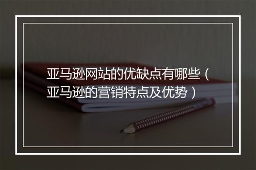 亚马逊网站的优缺点有哪些（亚马逊的营销特点及优势）