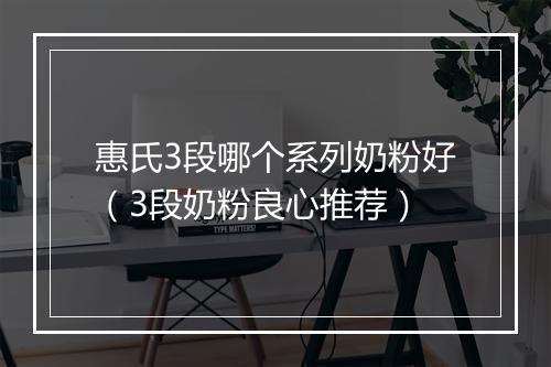 惠氏3段哪个系列奶粉好（3段奶粉良心推荐）