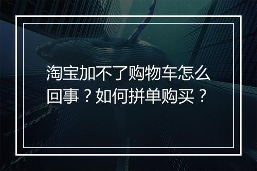 淘宝加不了购物车怎么回事？如何拼单购买？