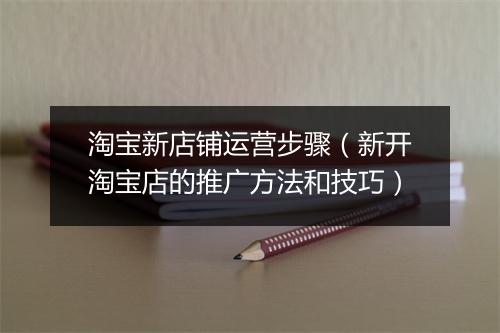 淘宝新店铺运营步骤（新开淘宝店的推广方法和技巧）