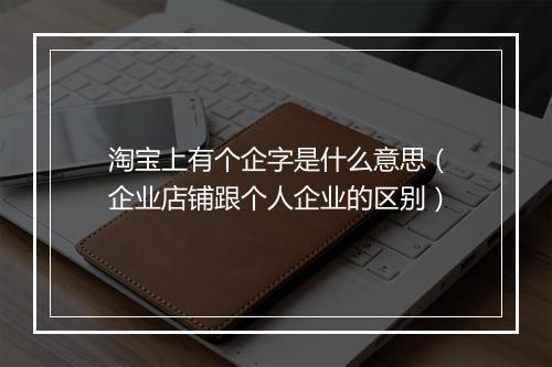 淘宝上有个企字是什么意思（企业店铺跟个人企业的区别）