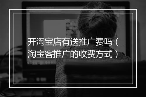 开淘宝店有送推广费吗（淘宝客推广的收费方式）