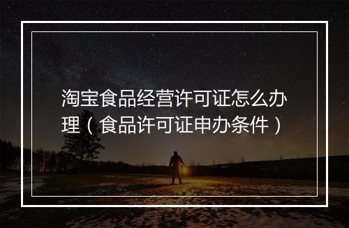 淘宝食品经营许可证怎么办理（食品许可证申办条件）