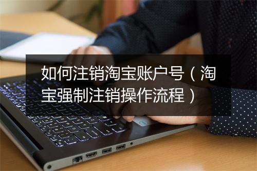如何注销淘宝账户号（淘宝强制注销操作流程）