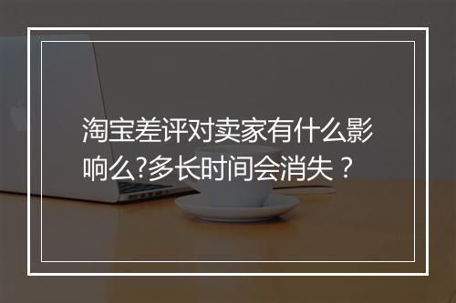 淘宝差评对卖家有什么影响么?多长时间会消失？