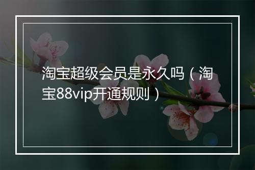 淘宝超级会员是永久吗（淘宝88vip开通规则）