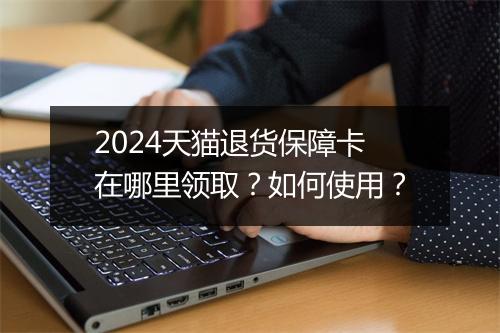 2024天猫退货保障卡在哪里领取？如何使用？