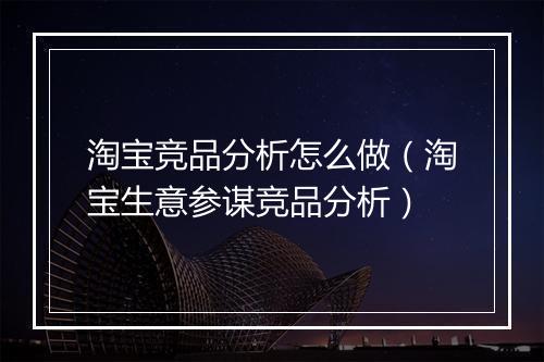 淘宝竞品分析怎么做（淘宝生意参谋竞品分析）