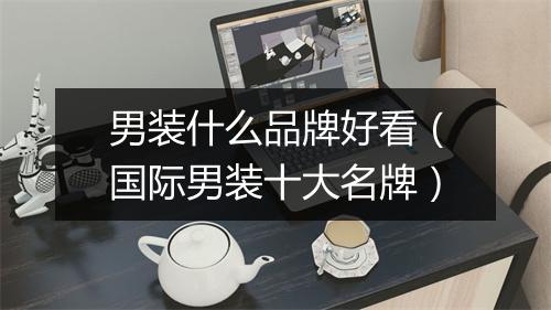 男装什么品牌好看（国际男装十大名牌）