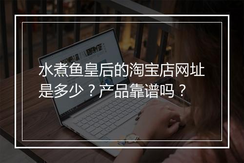 水煮鱼皇后的淘宝店网址是多少？产品靠谱吗？