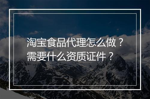 淘宝食品代理怎么做？需要什么资质证件？