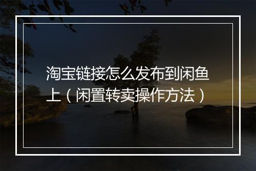 淘宝链接怎么发布到闲鱼上（闲置转卖操作方法）