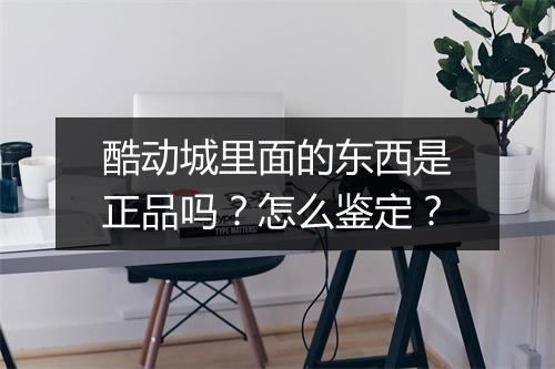 酷动城里面的东西是正品吗？怎么鉴定？
