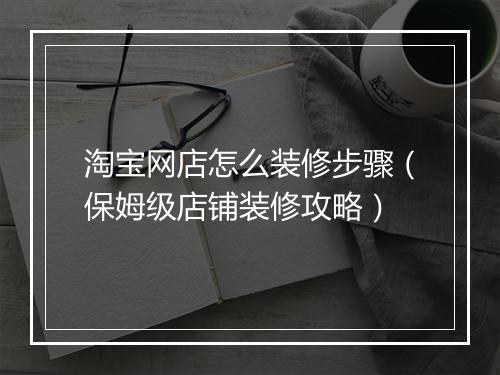 淘宝网店怎么装修步骤（保姆级店铺装修攻略）