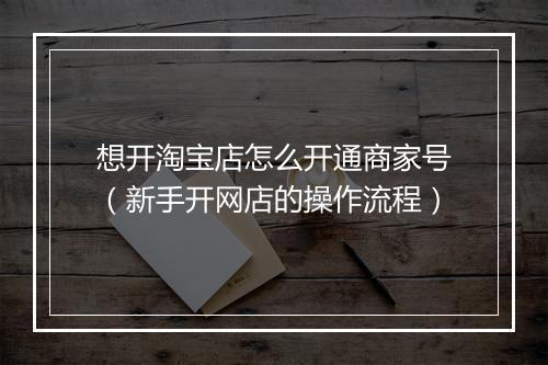 想开淘宝店怎么开通商家号（新手开网店的操作流程）