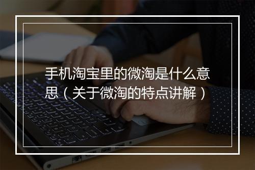 手机淘宝里的微淘是什么意思（关于微淘的特点讲解）