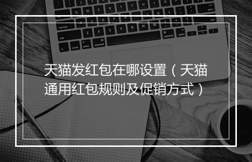天猫发红包在哪设置（天猫通用红包规则及促销方式）