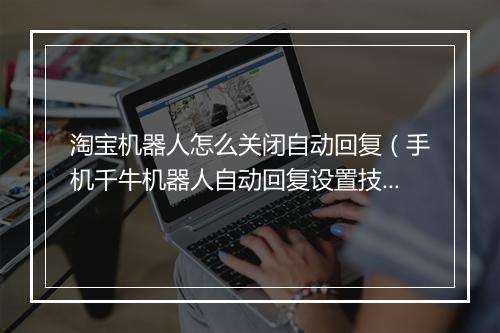 淘宝机器人怎么关闭自动回复（手机千牛机器人自动回复设置技巧）