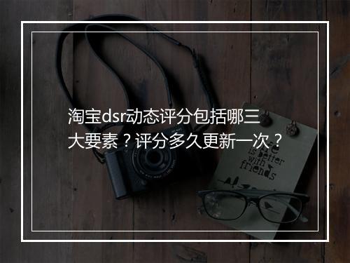 淘宝dsr动态评分包括哪三大要素？评分多久更新一次？