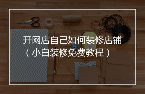 开网店自己如何装修店铺（小白装修免费教程）