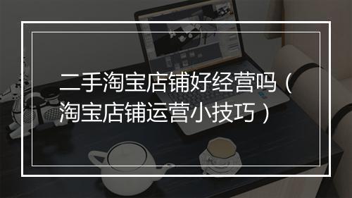 二手淘宝店铺好经营吗（淘宝店铺运营小技巧）
