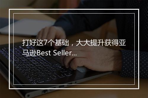 打好这7个基础，大大提升获得亚马逊Best Seller的几率
