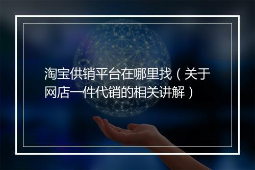 淘宝供销平台在哪里找（关于网店一件代销的相关讲解）