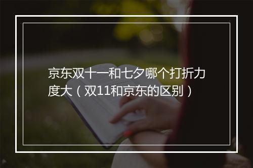 京东双十一和七夕哪个打折力度大（双11和京东的区别）