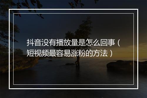 抖音没有播放量是怎么回事（短视频最容易涨粉的方法）