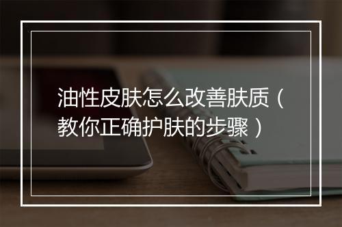 油性皮肤怎么改善肤质（教你正确护肤的步骤）